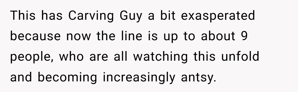 This has Carving Guy a bit exasperated because now the line is up to about 9 people, who are all watching this unfold and becoming increasingly antsy.