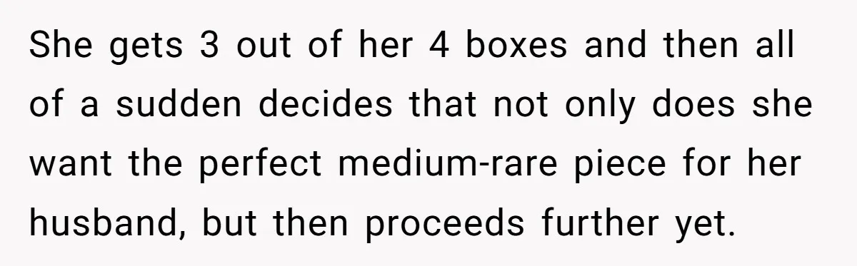 She gets 3 out of her 4 boxes and then all of a sudden decides that not only does she want the perfect medium-rare piece for her husband, but then...