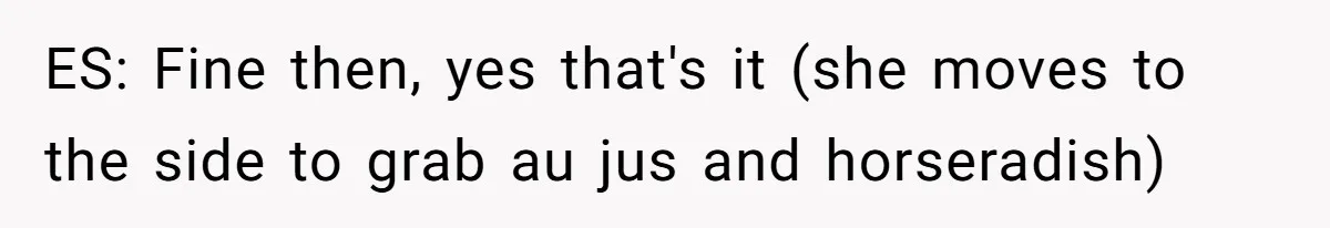ES: Fine then, yes that's it (she moves to the side to grab au jus and horseradish)
