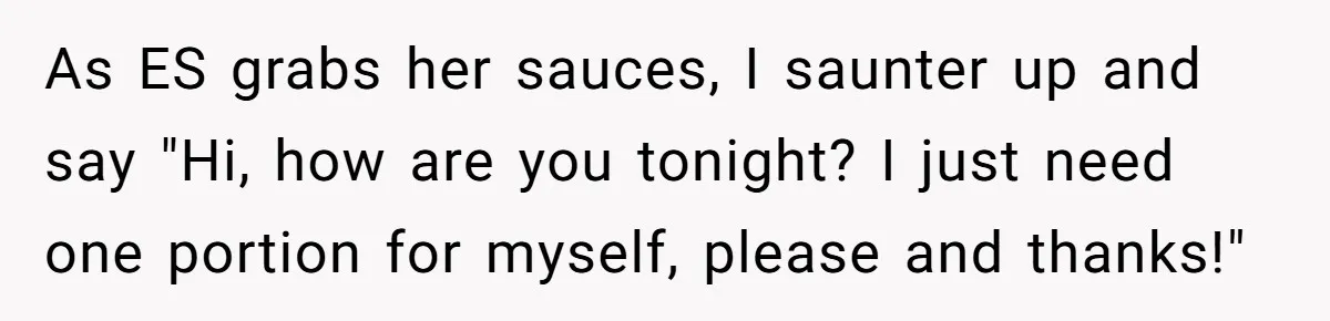 As ES grabs her sauces, I saunter up and say "Hi, how are you tonight? I just need one portion for myself, please and thanks!"