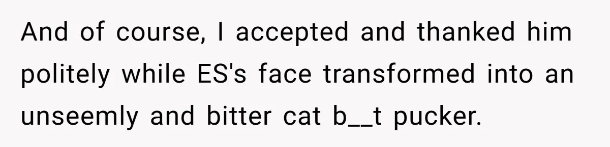 And of course, I accepted and thanked him politely while ES's face transformed into an unseemly and bitter cat b__t pucker.