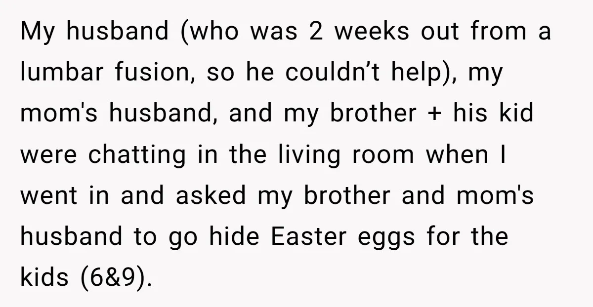 My husband (who was 2 weeks out from a lumbar fusion, so he couldn’t help), my mom's husband, and my brother + his kid were chatting in the living room...
