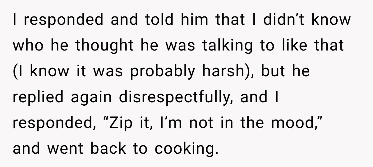 I responded and told him that I didn’t know who he thought he was talking to like that (I know it was probably harsh), but he replied again disrespectfully, and...