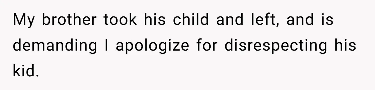 My brother took his child and left, and is demanding I apologize for disrespecting his kid.