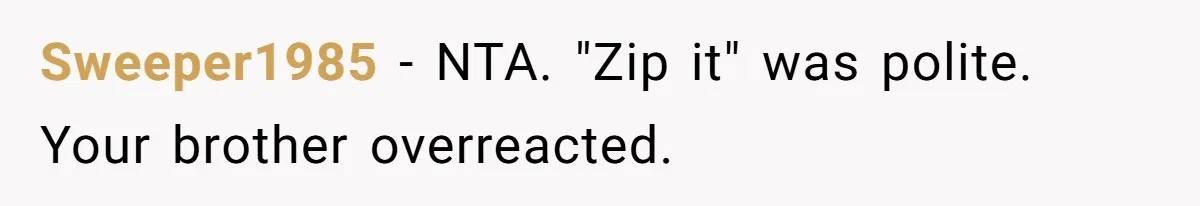 Sweeper1985 − NTA. "Zip it" was polite. Your brother overreacted.