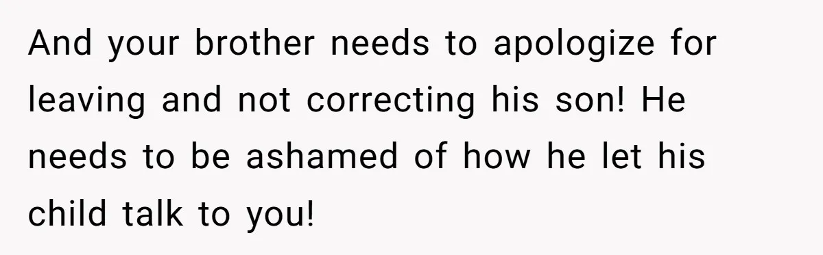 And your brother needs to apologize for leaving and not correcting his son! He needs to be ashamed of how he let his child talk to you!