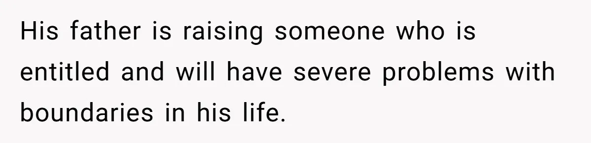 His father is raising someone who is entitled and will have severe problems with boundaries in his life.