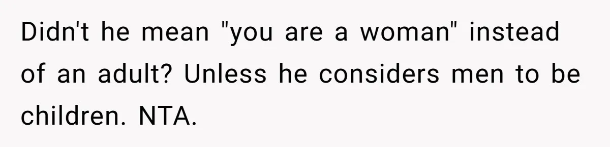 Didn't he mean "you are a woman" instead of an adult? Unless he considers men to be children. NTA.