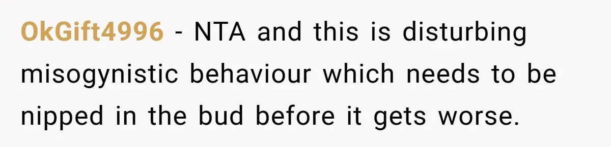 OkGift4996 − NTA and this is disturbing misogynistic behaviour which needs to be nipped in the bud before it gets worse.