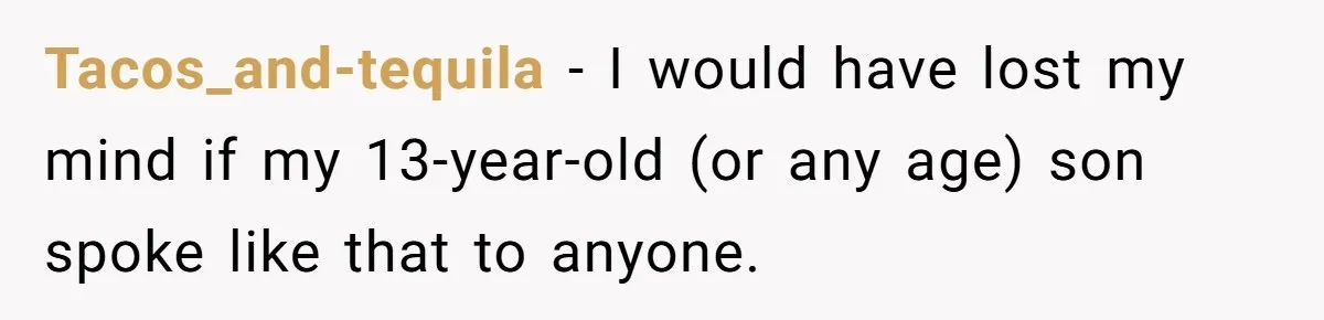 Tacos_and-tequila − I would have lost my mind if my 13-year-old (or any age) son spoke like that to anyone.