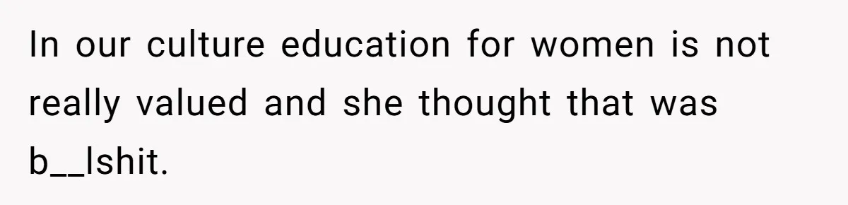 In our culture education for women is not really valued and she thought that was b__lshit.