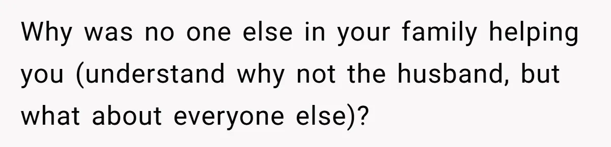 Why was no one else in your family helping you (understand why not the husband, but what about everyone else)?