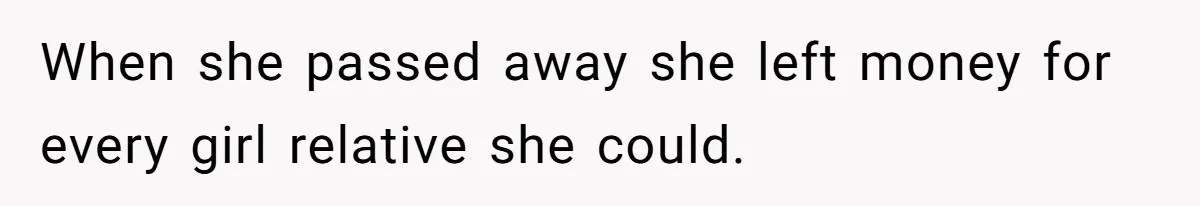 When she passed away she left money for every girl relative she could.