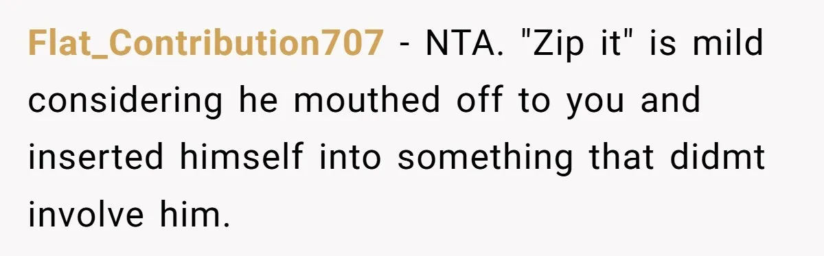 Flat_Contribution707 − NTA. "Zip it" is mild considering he mouthed off to you and inserted himself into something that didmt involve him.