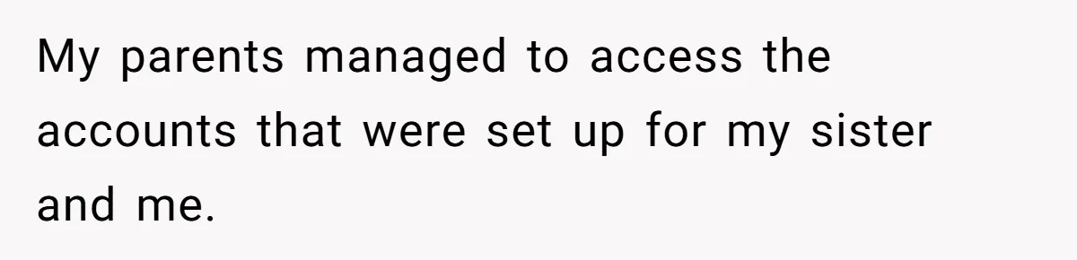 My parents managed to access the accounts that were set up for my sister and me.