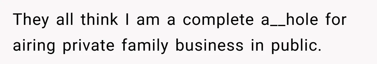 They all think I am a complete a__hole for airing private family business in public.
