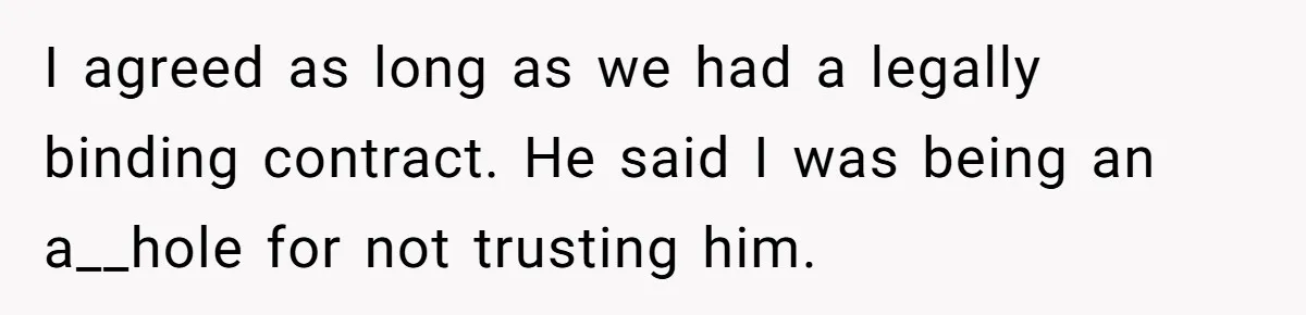 I agreed as long as we had a legally binding contract. He said I was being an a__hole for not trusting him.
