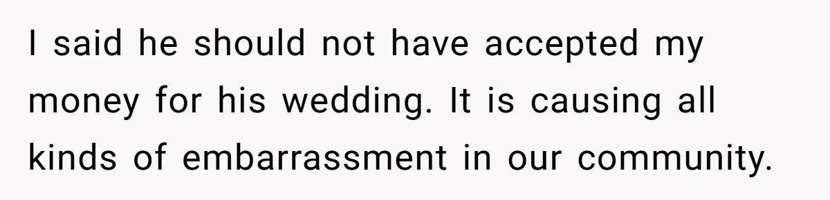 I said he should not have accepted my money for his wedding. It is causing all kinds of embarrassment in our community.