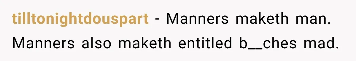 tilltonightdouspart − Manners maketh man. Manners also maketh entitled b__ches mad.