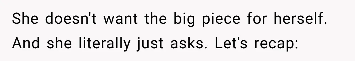 She doesn't want the big piece for herself. And she literally just asks. Let's recap: