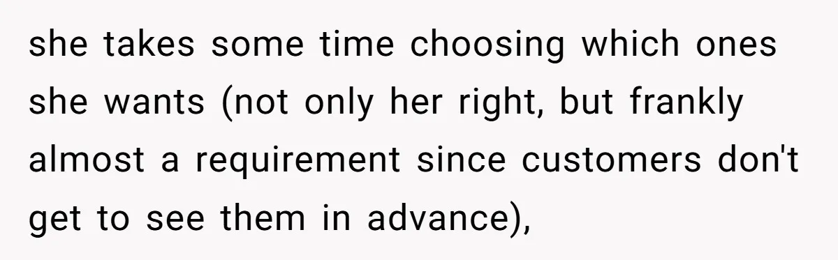 she takes some time choosing which ones she wants (not only her right, but frankly almost a requirement since customers don't get to see them in advance),