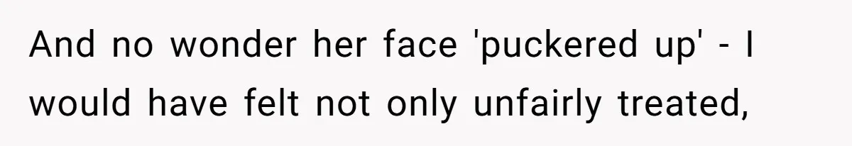 And no wonder her face 'puckered up' - I would have felt not only unfairly treated,