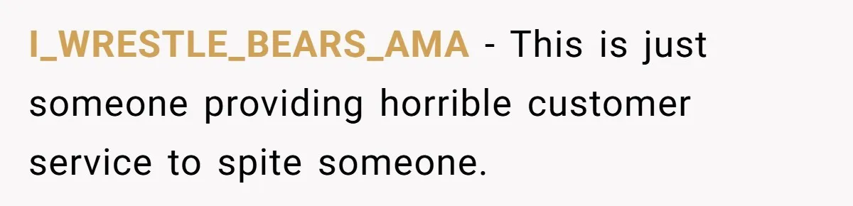 I_WRESTLE_BEARS_AMA − This is just someone providing horrible customer service to spite someone.