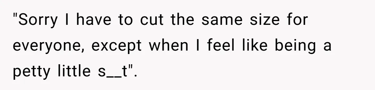 "Sorry I have to cut the same size for everyone, except when I feel like being a petty little s__t".