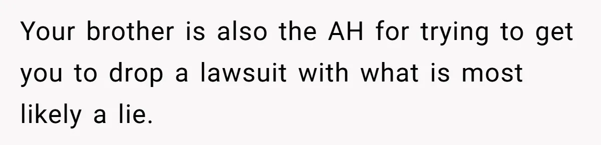 Your brother is also the AH for trying to get you to drop a lawsuit with what is most likely a lie.