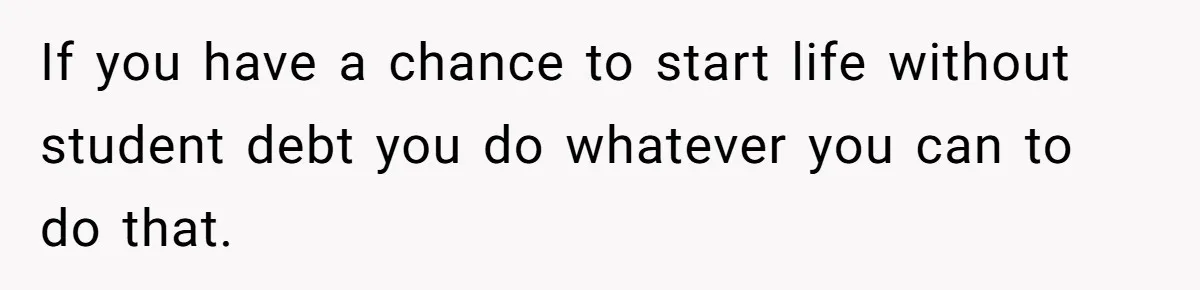 If you have a chance to start life without student debt you do whatever you can to do that.