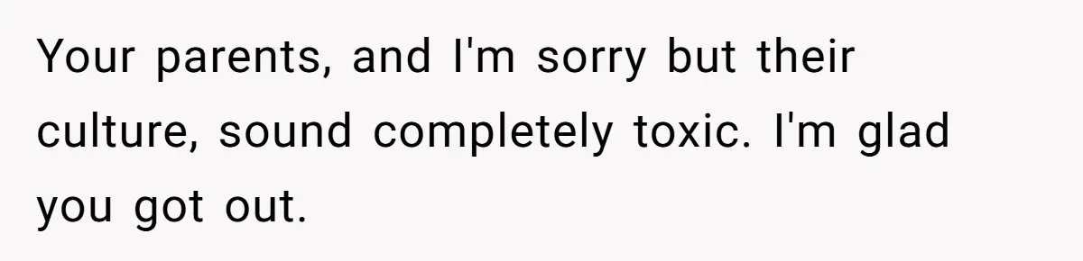 Your parents, and I'm sorry but their culture, sound completely toxic. I'm glad you got out.