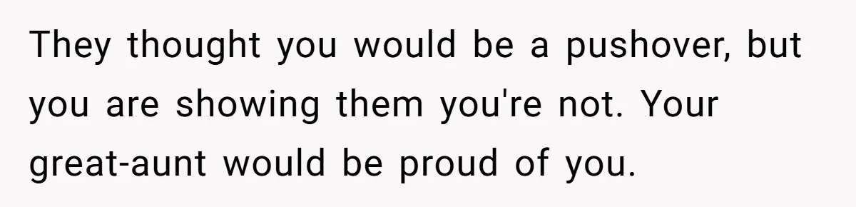 They thought you would be a pushover, but you are showing them you're not. Your great-aunt would be proud of you.