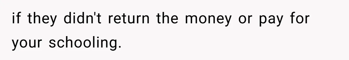 if they didn't return the money or pay for your schooling.