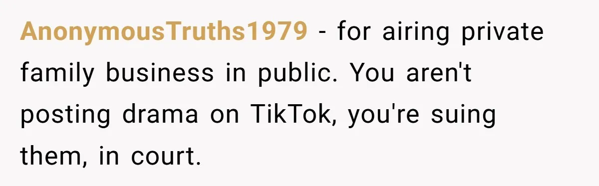 AnonymousTruths1979 − for airing private family business in public. You aren't posting drama on TikTok, you're suing them, in court.