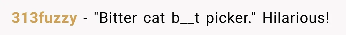 313fuzzy − "Bitter cat b__t picker." Hilarious!