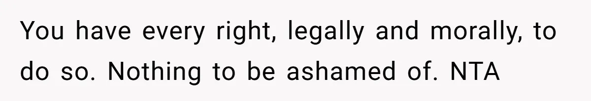 You have every right, legally and morally, to do so. Nothing to be ashamed of. NTA