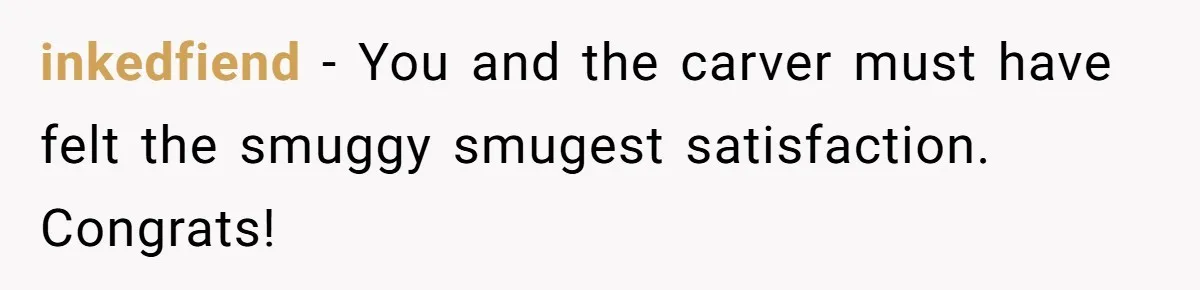 inkedfiend − You and the carver must have felt the smuggy smugest satisfaction. Congrats!