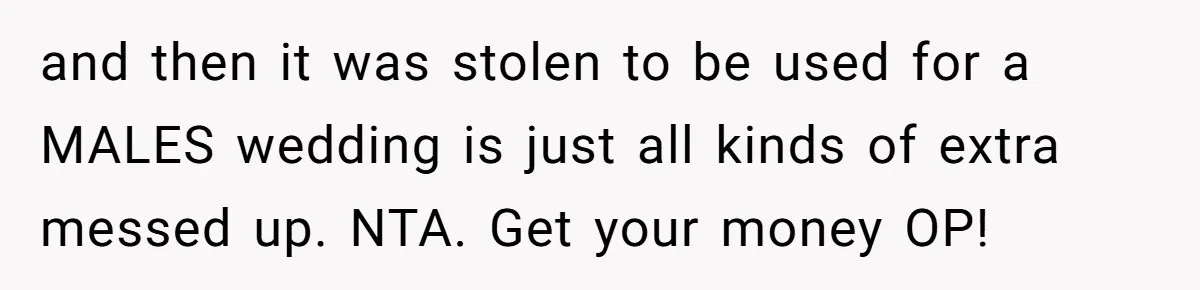 and then it was stolen to be used for a MALES wedding is just all kinds of extra messed up. NTA. Get your money OP!