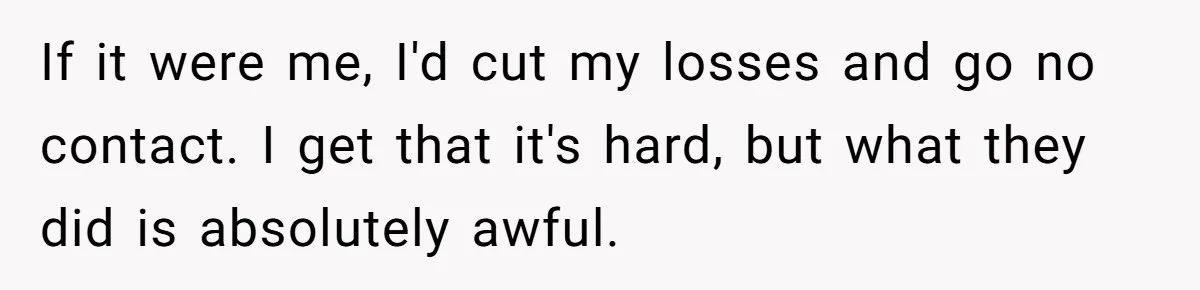 If it were me, I'd cut my losses and go no contact. I get that it's hard, but what they did is absolutely awful.