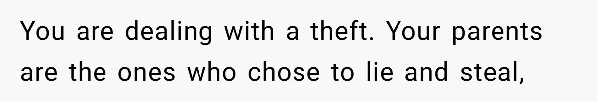You are dealing with a theft. Your parents are the ones who chose to lie and steal,
