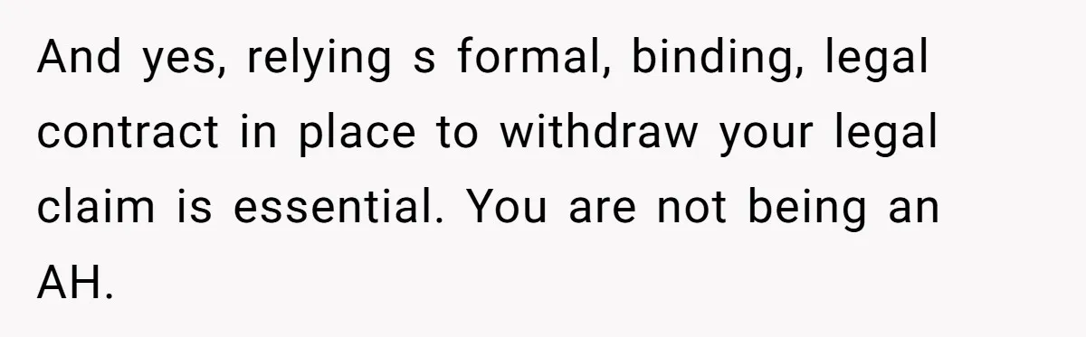 And yes, relying s formal, binding, legal contract in place to withdraw your legal claim is essential. You are not being an AH.