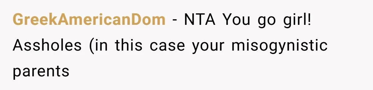 GreekAmericanDom − NTA You go girl! Assholes (in this case your misogynistic parents