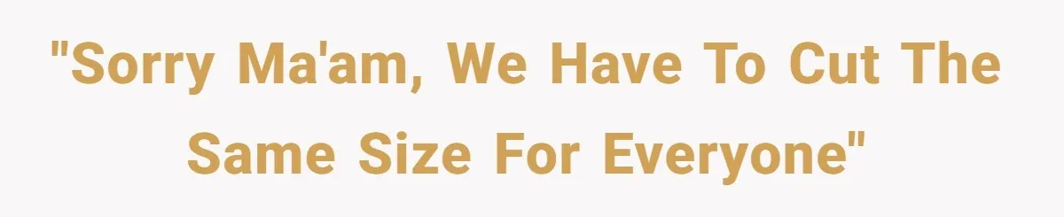 "Sorry ma'am, we have to cut the same size for everyone"