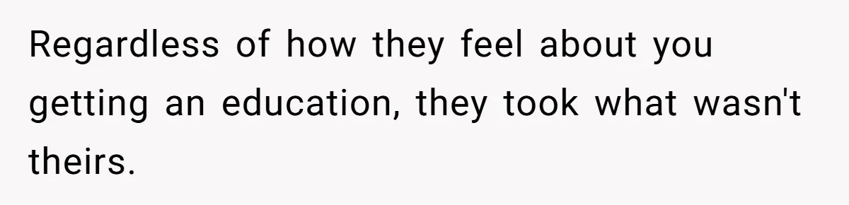 Regardless of how they feel about you getting an education, they took what wasn't theirs.