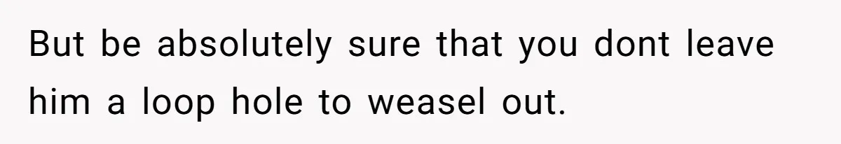 But be absolutely sure that you dont leave him a loop hole to weasel out.