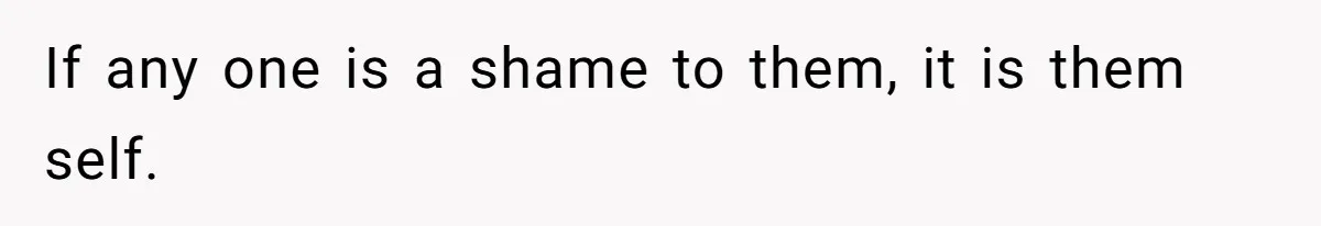 If any one is a shame to them, it is them self.