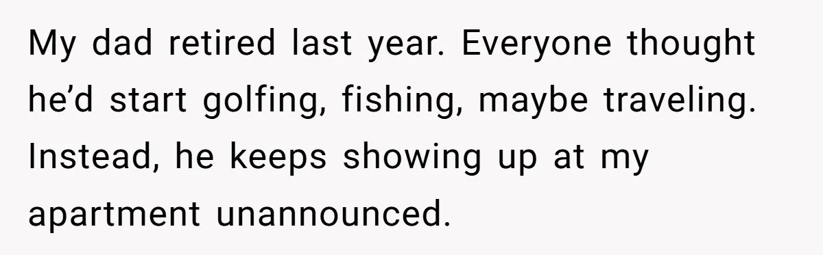 My dad retired last year. Everyone thought he’d start golfing, fishing, maybe traveling. Instead, he keeps showing up at my apartment unannounced.