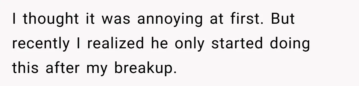 I thought it was annoying at first. But recently I realized he only started doing this after my breakup.