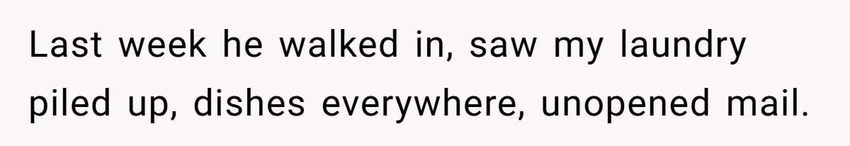 Last week he walked in, saw my laundry piled up, dishes everywhere, unopened mail.