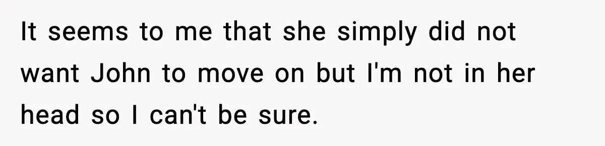 It seems to me that she simply did not want John to move on but I'm not in her head so I can't be sure.